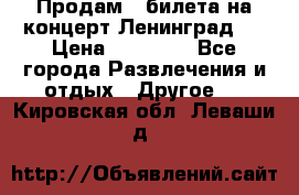 Продам 2 билета на концерт“Ленинград “ › Цена ­ 10 000 - Все города Развлечения и отдых » Другое   . Кировская обл.,Леваши д.